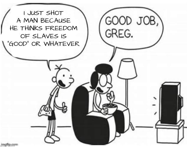 Good job, greg | I JUST SHOT A MAN BECAUSE HE THINKS FREEDOM OF SLAVES IS “GOOD” OR WHATEVER | image tagged in good job greg | made w/ Imgflip meme maker