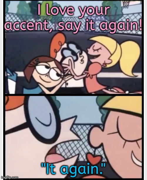 If you insist. | I love your accent, say it again! "It again." | image tagged in i love your acent say it again,dad joke,can't argue with that / technically not wrong | made w/ Imgflip meme maker