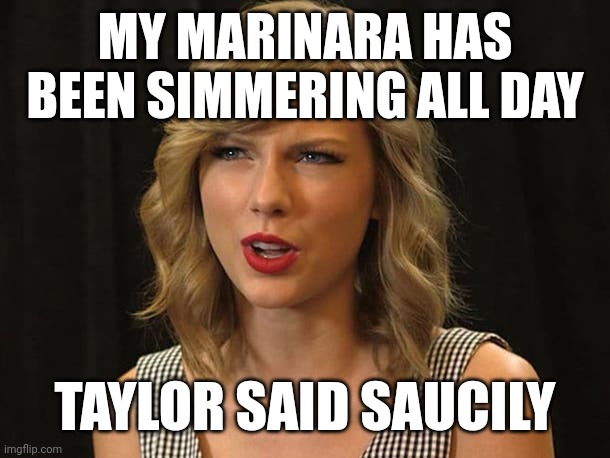 Taylor said saucily | MY MARINARA HAS BEEN SIMMERING ALL DAY; TAYLOR SAID SAUCILY | image tagged in taylor swiftie | made w/ Imgflip meme maker