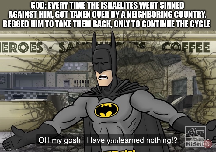 Have we learned nothing | GOD: EVERY TIME THE ISRAELITES WENT SINNED AGAINST HIM, GOT TAKEN OVER BY A NEIGHBORING COUNTRY, BEGGED HIM TO TAKE THEM BACK, ONLY TO CONTINUE THE CYCLE; you | image tagged in have we learned nothing | made w/ Imgflip meme maker