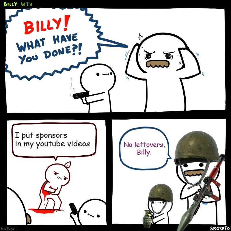 "Today's sponsor is-?" | I put sponsors in my youtube videos; No leftovers, Billy. | image tagged in billy what have you done,sponsor,sponsorblock,youtube,meme,fun | made w/ Imgflip meme maker