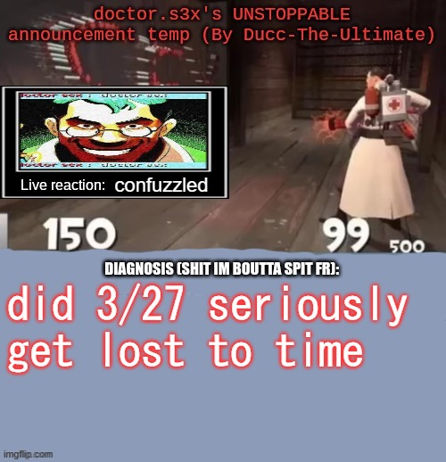 doctor.s3x's UNSTOPPABLE announcement temp (By Ducc-The-Ultimate | confuzzled; did 3/27 seriously get lost to time | image tagged in doctor s3x's unstoppable announcement temp by ducc-the-ultimate | made w/ Imgflip meme maker