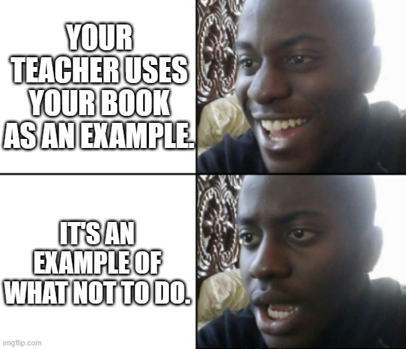 Happy / Shock | YOUR TEACHER USES YOUR BOOK AS AN EXAMPLE. IT'S AN EXAMPLE OF WHAT NOT TO DO. | image tagged in happy / shock | made w/ Imgflip meme maker