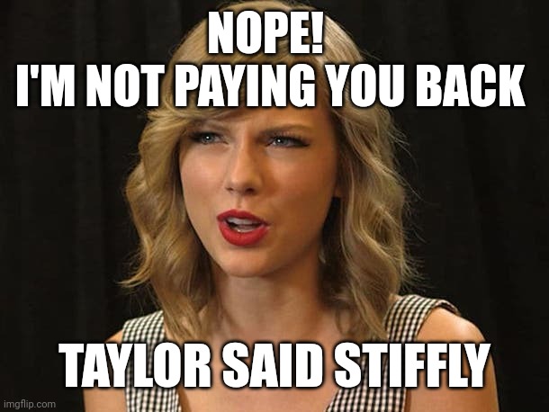 Taylor said stiffly | NOPE!  
I'M NOT PAYING YOU BACK; TAYLOR SAID STIFFLY | image tagged in taylor swiftie | made w/ Imgflip meme maker