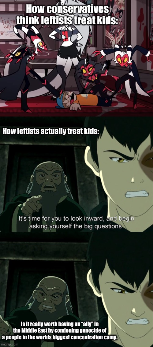 This one is gonna catch a lot of flak. | How conservatives think leftists treat kids:; How leftists actually treat kids:; Is it really worth having an “ally” in the Middle East by condoning genocide of a people in the worlds biggest concentration camp. | image tagged in iroh tells zuko to look inward and ask real questions,what they think we do,what we actually do,left wing,poltics,political meme | made w/ Imgflip meme maker
