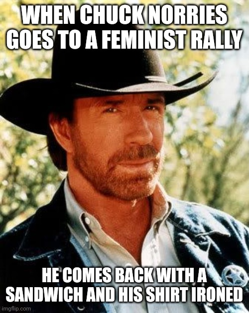 Chuck Norris Goes to a Feminist Rally | WHEN CHUCK NORRIES GOES TO A FEMINIST RALLY; HE COMES BACK WITH A SANDWICH AND HIS SHIRT IRONED | image tagged in memes,chuck norris | made w/ Imgflip meme maker