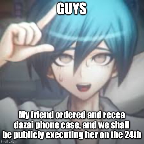 WE WILL EXECUTE HER | GUYS; My friend ordered and received a dazai phone case, and we shall be publicly executing her on the 24th | image tagged in shuichi l | made w/ Imgflip meme maker