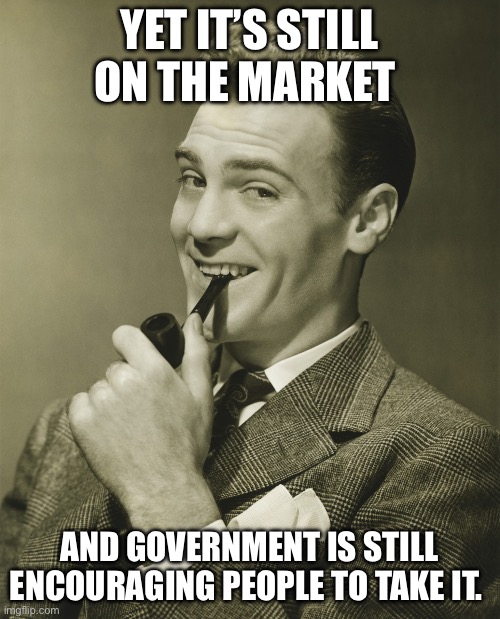 Smug | YET IT’S STILL ON THE MARKET AND GOVERNMENT IS STILL ENCOURAGING PEOPLE TO TAKE IT. | image tagged in smug | made w/ Imgflip meme maker