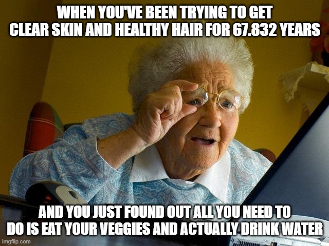 Grandma Finds The Internet | WHEN YOU'VE BEEN TRYING TO GET CLEAR SKIN AND HEALTHY HAIR FOR 67.832 YEARS; AND YOU JUST FOUND OUT ALL YOU NEED TO DO IS EAT YOUR VEGGIES AND ACTUALLY DRINK WATER | image tagged in memes,grandma finds the internet | made w/ Imgflip meme maker