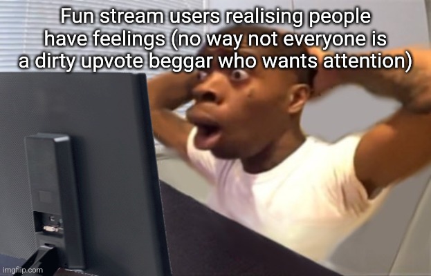 Real | Fun stream users realising people have feelings (no way not everyone is a dirty upvote beggar who wants attention) | image tagged in my honest reaction | made w/ Imgflip meme maker