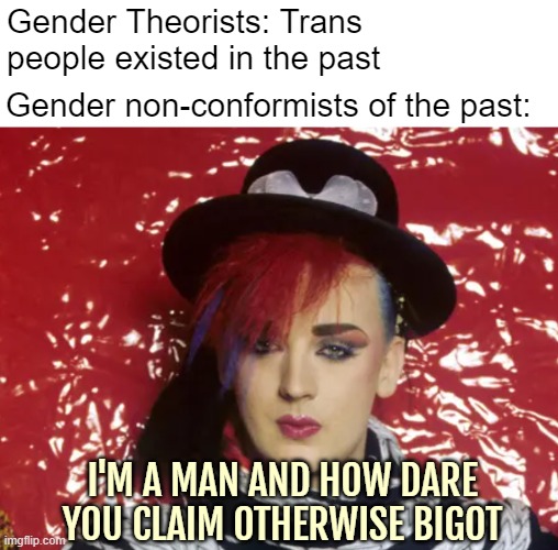A feminine man | Gender Theorists: Trans people existed in the past; Gender non-conformists of the past:; I'M A MAN AND HOW DARE YOU CLAIM OTHERWISE BIGOT | image tagged in identity politics | made w/ Imgflip meme maker