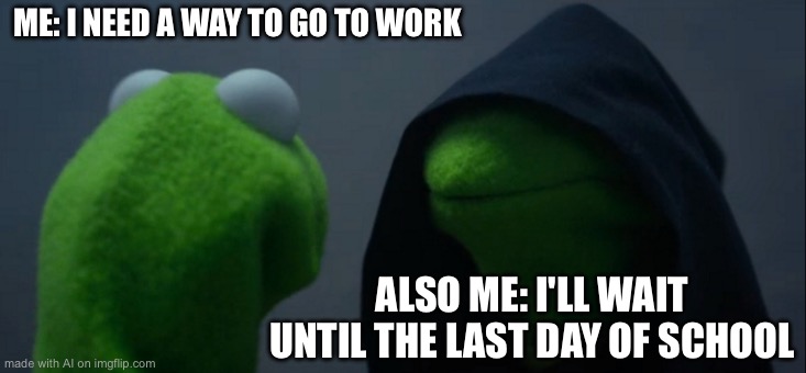 Evil Kermit Meme | ME: I NEED A WAY TO GO TO WORK; ALSO ME: I'LL WAIT UNTIL THE LAST DAY OF SCHOOL | image tagged in memes,evil kermit | made w/ Imgflip meme maker