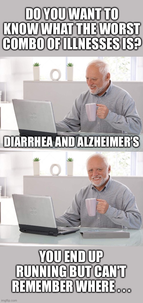 The worst combo of illnesses | DO YOU WANT TO KNOW WHAT THE WORST COMBO OF ILLNESSES IS? DIARRHEA AND ALZHEIMER’S; YOU END UP RUNNING BUT CAN'T REMEMBER WHERE . . . | image tagged in old man cup of coffee,hide the pain harold,illness,dark humor,diarrhea,alzheimer's | made w/ Imgflip meme maker