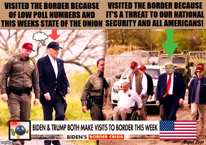 biden and trump at the border | VISITED THE BORDER BECAUSE
OF LOW POLL NUMBERS AND
THIS WEEKS STATE OF THE UNION; VISITED THE BORDER BECAUSE
IT'S A THREAT TO OUR NATIONAL
SECURITY AND ALL AMERICANS! Angel Soto | image tagged in biden and trump visit the border,joe biden,donald trump,secure the border,open borders,elections | made w/ Imgflip meme maker