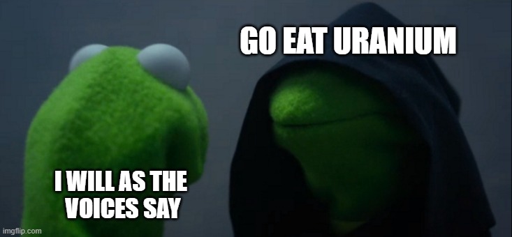 Evil Kermit | GO EAT URANIUM; I WILL AS THE 
VOICES SAY | image tagged in memes,evil kermit | made w/ Imgflip meme maker