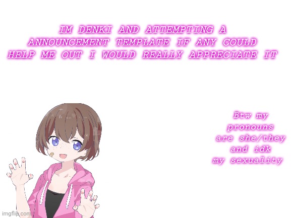 Blank White Template | IM DENKI AND ATTEMPTING A ANNOUNCEMENT TEMPLATE IF ANY COULD HELP ME OUT I WOULD REALLY APPRECIATE IT; Btw my pronouns are she/they and idk my sexuality | image tagged in blank white template | made w/ Imgflip meme maker