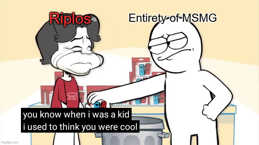 I used to think you were cool | Riplos; Entirety of MSMG | image tagged in i used to think you were cool | made w/ Imgflip meme maker