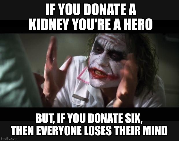 Donating a kidney | IF YOU DONATE A KIDNEY YOU'RE A HERO; BUT, IF YOU DONATE SIX, THEN EVERYONE LOSES THEIR MIND | image tagged in and everybody loses their minds,joker,the joker,the dark knight,organ donation,kidney donation | made w/ Imgflip meme maker