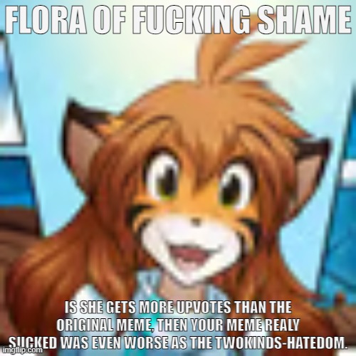 Flora | FLORA OF FUCKING SHAME IS SHE GETS MORE UPVOTES THAN THE ORIGINAL MEME, THEN YOUR MEME REALY SUCKED WAS EVEN WORSE AS THE TWOKINDS-HATEDOM. | image tagged in flora | made w/ Imgflip meme maker