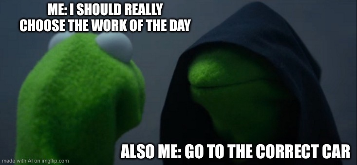 Evil Kermit | ME: I SHOULD REALLY CHOOSE THE WORK OF THE DAY; ALSO ME: GO TO THE CORRECT CAR | image tagged in memes,evil kermit | made w/ Imgflip meme maker