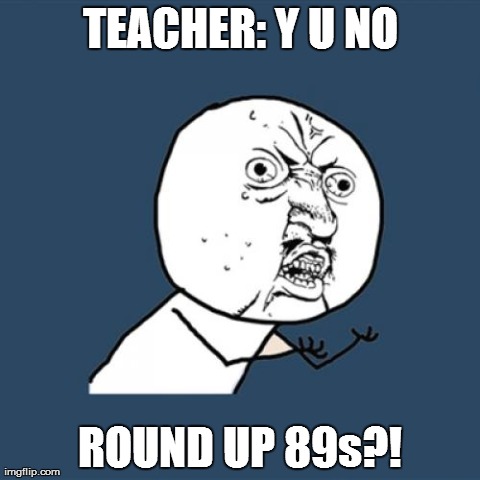 Son,  y u no have straight A's? | TEACHER: Y U NO ROUND UP 89s?! | image tagged in memes,y u no,unhelpful high school teacher,school | made w/ Imgflip meme maker