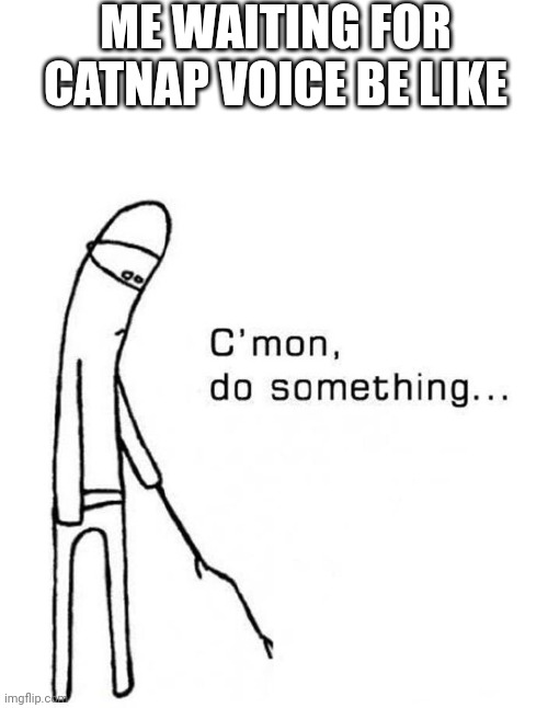 C'MON SHOW VOICE | ME WAITING FOR CATNAP VOICE BE LIKE | image tagged in cmon do something,funny,memes | made w/ Imgflip meme maker