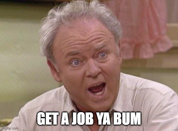 GET A JOB YA BUM | image tagged in archie bunker | made w/ Imgflip meme maker