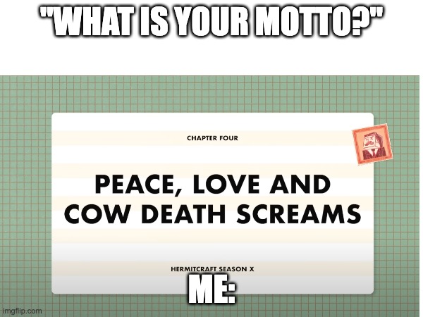 hehehehehe | "WHAT IS YOUR MOTTO?"; ME: | image tagged in mumbo jumbo,peace,love,cow death screams,hermitcraft,season 10 | made w/ Imgflip meme maker