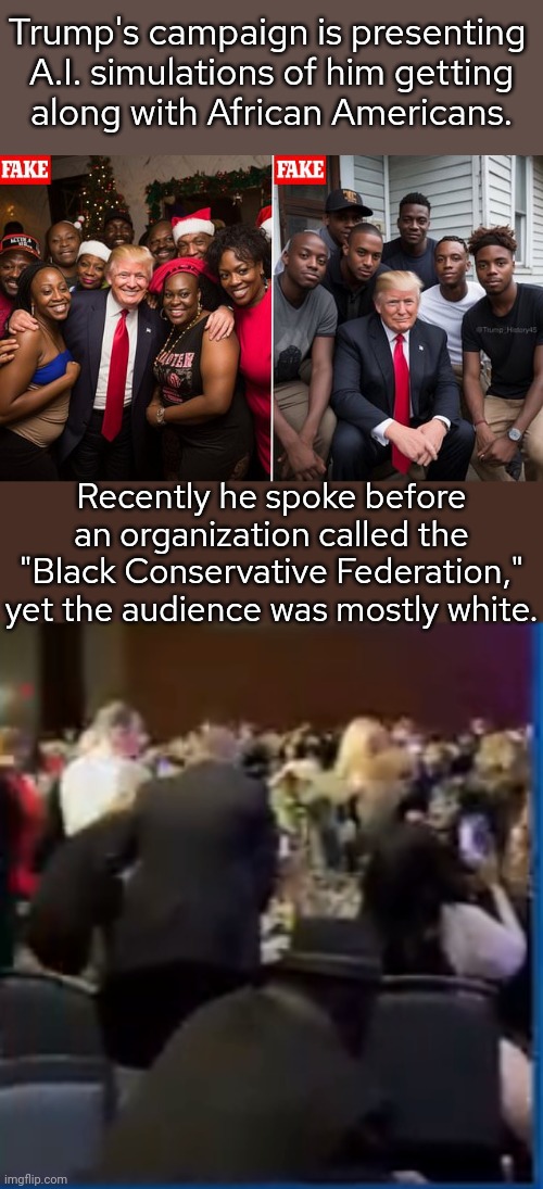 A real-world version of a "What If?" comic. | Trump's campaign is presenting 
A.I. simulations of him getting
along with African Americans. Recently he spoke before an organization called the "Black Conservative Federation," yet the audience was mostly white. | image tagged in dishonest donald,white supremacy,denial,fantasy,reality can be whatever i want | made w/ Imgflip meme maker