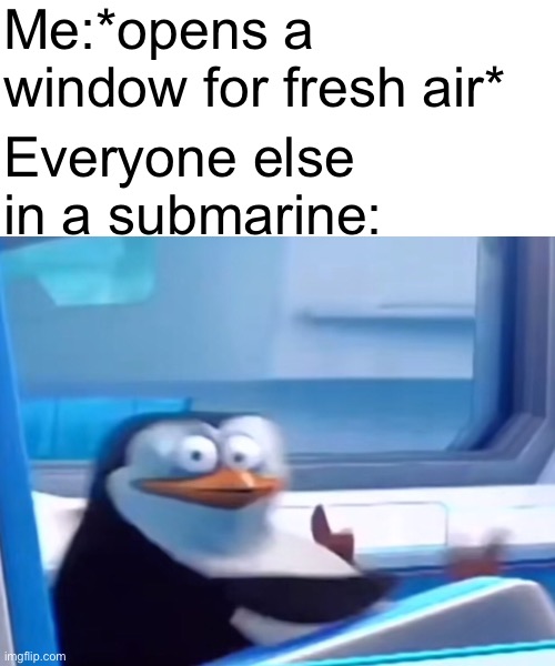 Don't open that window  | Me:*opens a window for fresh air*; Everyone else in a submarine: | image tagged in uh oh,penguins of madagascar | made w/ Imgflip meme maker