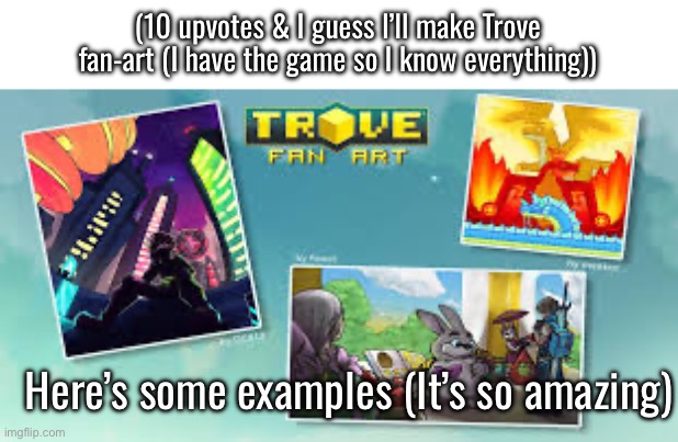 (10 upvotes & I guess I’ll make Trove fan-art (I have the game so I know everything)); Here’s some examples (It’s so amazing) | made w/ Imgflip meme maker