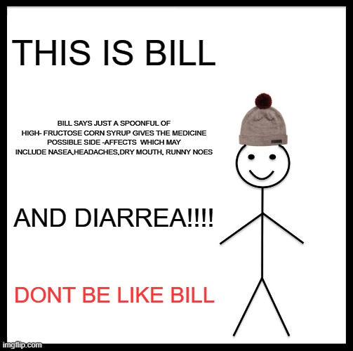 Be Like Bill Meme | THIS IS BILL; BILL SAYS JUST A SPOONFUL OF HIGH- FRUCTOSE CORN SYRUP GIVES THE MEDICINE POSSIBLE SIDE -AFFECTS  WHICH MAY INCLUDE NASEA,HEADACHES,DRY MOUTH, RUNNY NOES; AND DIARREA!!!! DONT BE LIKE BILL | image tagged in memes,be like bill | made w/ Imgflip meme maker