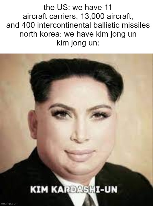 kim kardashi-un | the US: we have 11 aircraft carriers, 13,000 aircraft, and 400 intercontinental ballistic missiles
north korea: we have kim jong un
kim jong un: | image tagged in kim jong un,kim kardashian | made w/ Imgflip meme maker