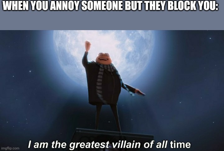 i am the greatest villain of all time | WHEN YOU ANNOY SOMEONE BUT THEY BLOCK YOU: | image tagged in i am the greatest villain of all time,memes | made w/ Imgflip meme maker