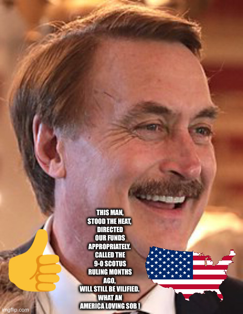 Do Your Worst ! | THIS MAN,
STOOD THE HEAT, 
DIRECTED OUR FUNDS APPROPRIATELY. 
CALLED THE 9-0 SCOTUS RULING MONTHS AGO, 
WILL STILL BE VILIFIED. 
WHAT AN AMERICA LOVING SOB ! 👍 | image tagged in mike lindell nobody giza sheet,memes,funny memes | made w/ Imgflip meme maker