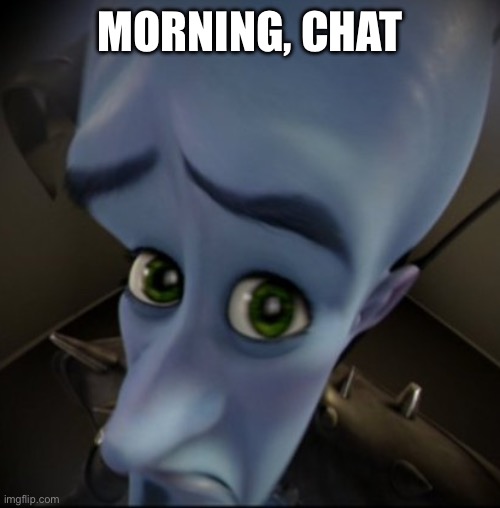 Mega Mind | MORNING, CHAT | image tagged in mega mind | made w/ Imgflip meme maker