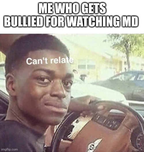 Can't relate | ME WHO GETS BULLIED FOR WATCHING MD | image tagged in can't relate | made w/ Imgflip meme maker