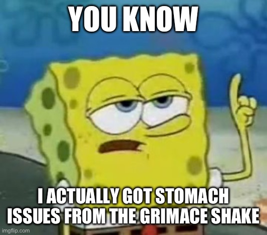 I'll Have You Know Spongebob Meme | YOU KNOW; I ACTUALLY GOT STOMACH ISSUES FROM THE GRIMACE SHAKE | image tagged in memes,i'll have you know spongebob | made w/ Imgflip meme maker