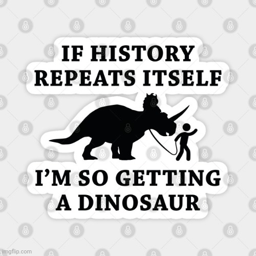 If history repeats itself I’m so getting a dinosaur | image tagged in if history repeats itself i m so getting a dinosaur | made w/ Imgflip meme maker