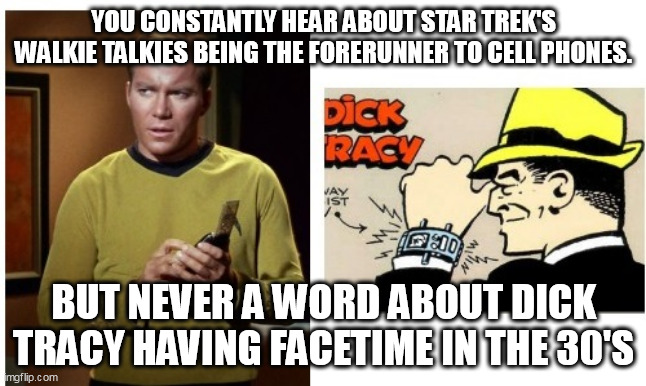 Forerunners | YOU CONSTANTLY HEAR ABOUT STAR TREK'S WALKIE TALKIES BEING THE FORERUNNER TO CELL PHONES. BUT NEVER A WORD ABOUT DICK TRACY HAVING FACETIME IN THE 30'S | image tagged in star trek | made w/ Imgflip meme maker