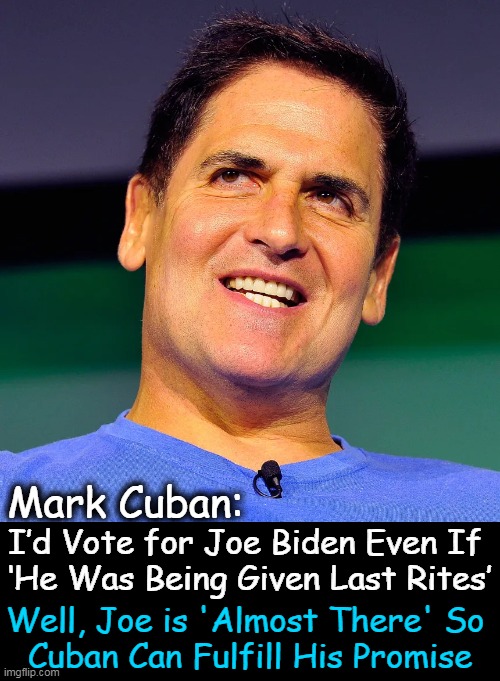 Shows how much Cuban cares about our country with his strong degree of TDS... | Mark Cuban:; I’d Vote for Joe Biden Even If 
‘He Was Being Given Last Rites’; Well, Joe is 'Almost There' So 
Cuban Can Fulfill His Promise | image tagged in political humor,mark cuban,tds,joe biden,last words,destruction | made w/ Imgflip meme maker