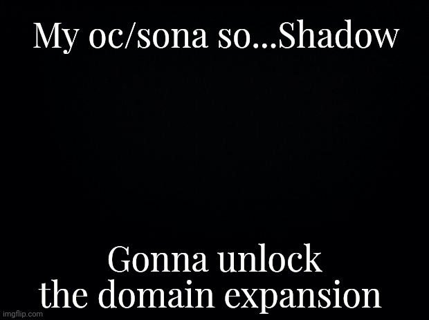 Black background | My oc/sona so...Shadow; Gonna unlock the domain expansion | image tagged in black background | made w/ Imgflip meme maker
