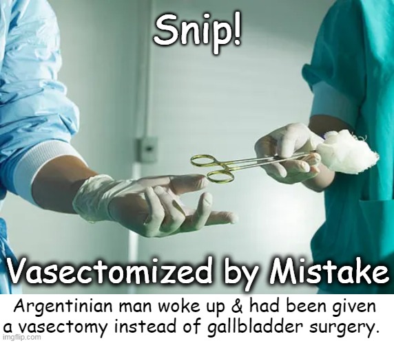 Uh, Oh... | Snip! Vasectomized by Mistake; Argentinian man woke up & had been given 
a vasectomy instead of gallbladder surgery. | image tagged in dark humor,mistakes,for really big mistakes,ive made a huge mistake,surgery,uh oh | made w/ Imgflip meme maker