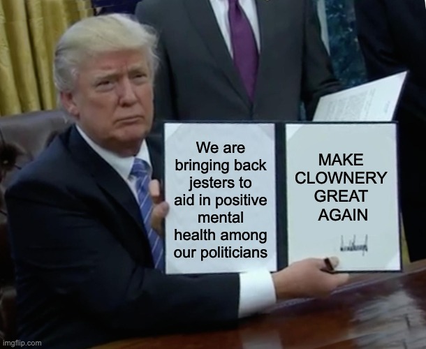 Trump Bill Signing Meme | We are bringing back jesters to aid in positive mental health among our politicians; MAKE 
CLOWNERY 
GREAT 
AGAIN | image tagged in memes,trump bill signing,donald trump,trump,politics,jesters | made w/ Imgflip meme maker