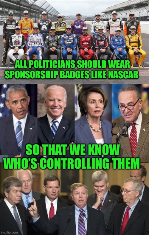 Limit campaign contributions to US citizens, that are registered voters, with Social Security cards. | ALL POLITICIANS SHOULD WEAR SPONSORSHIP BADGES LIKE NASCAR; SO THAT WE KNOW WHO’S CONTROLLING THEM | image tagged in gifs,politicians,corrupt,campaign | made w/ Imgflip meme maker