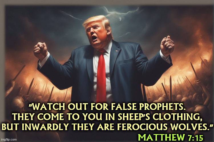 Here's a prime example. | "WATCH OUT FOR FALSE PROPHETS. THEY COME TO YOU IN SHEEP'S CLOTHING, BUT INWARDLY THEY ARE FEROCIOUS WOLVES."; MATTHEW 7:15 | image tagged in trump,false,prophet,liar,cheat,evangelicals | made w/ Imgflip meme maker