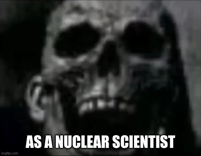 mr incredible skull | AS A NUCLEAR SCIENTIST | image tagged in mr incredible skull | made w/ Imgflip meme maker