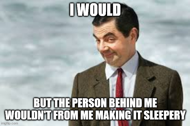 MRBEAN | I WOULD BUT THE PERSON BEHIND ME WOULDN'T FROM ME MAKING IT SLEEPERY | image tagged in mrbean | made w/ Imgflip meme maker