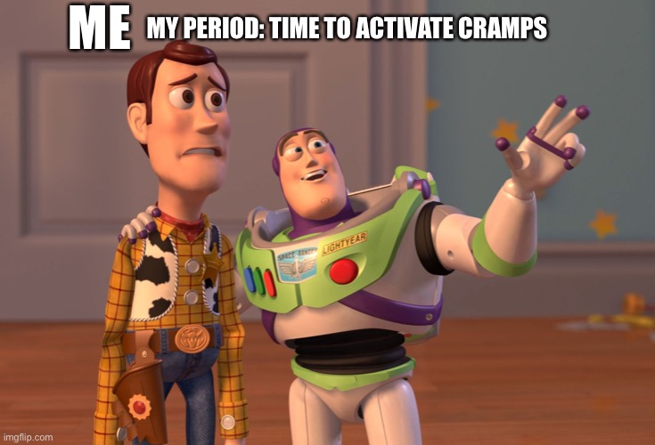 Am I right, ladies? | ME; MY PERIOD: TIME TO ACTIVATE CRAMPS | image tagged in memes,x x everywhere | made w/ Imgflip meme maker