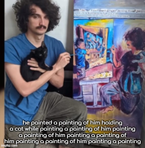 legendary artist | he painted a painting of him holding a cat while painting a painting of him painting a painting of him painting a painting of him painting a painting of him painting a painting | made w/ Imgflip meme maker